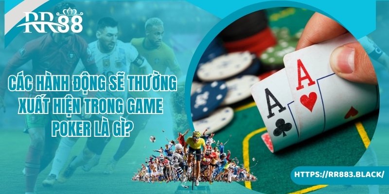 Các hành động sẽ thường xuất hiện trong game poker là gì